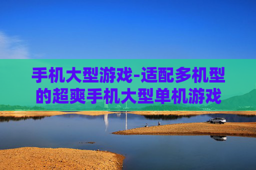手机大型游戏-适配多机型的超爽手机大型单机游戏