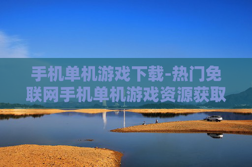 手机单机游戏下载-热门免联网手机单机游戏资源获取