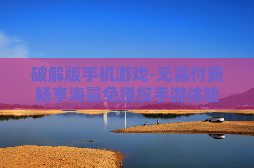 破解版手机游戏-无需付费畅享海量免授权手游体验