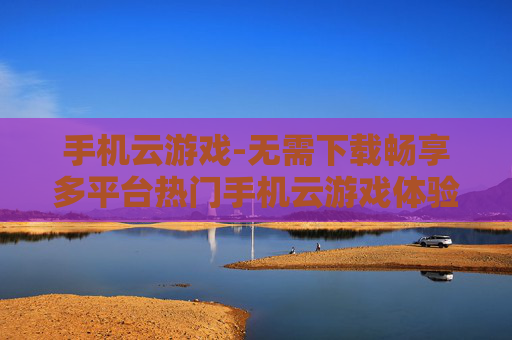 手机云游戏-无需下载畅享多平台热门手机云游戏体验