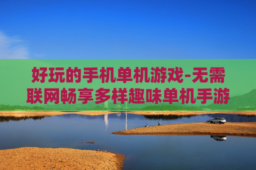 好玩的手机单机游戏-无需联网畅享多样趣味单机手游体验