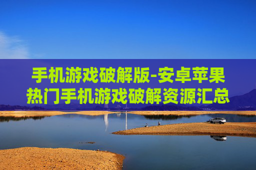手机游戏破解版-安卓苹果热门手机游戏破解资源汇总