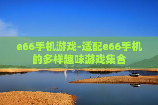 e66手机游戏-适配e66手机的多样趣味游戏集合