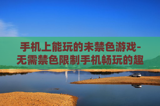手机上能玩的未禁色游戏-无需禁色限制手机畅玩的趣味游戏