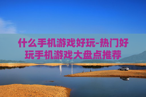 什么手机游戏好玩-热门好玩手机游戏大盘点推荐