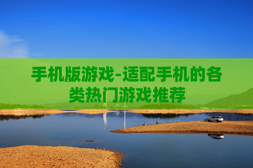 手机版游戏-适配手机的各类热门游戏推荐