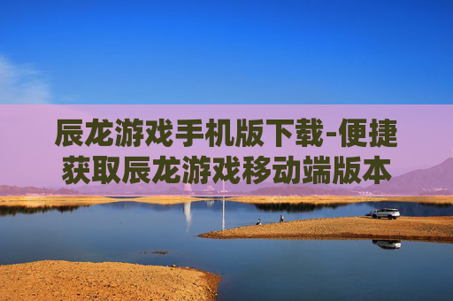 辰龙游戏手机版下载-便捷获取辰龙游戏移动端版本