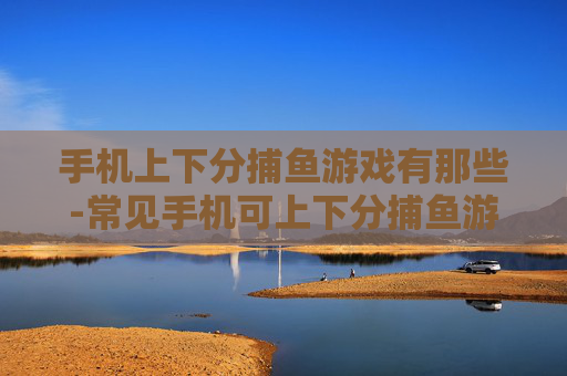 手机上下分捕鱼游戏有那些-常见手机可上下分捕鱼游戏大盘点