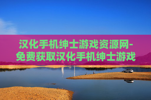 汉化手机绅士游戏资源网-免费获取汉化手机绅士游戏资源途径