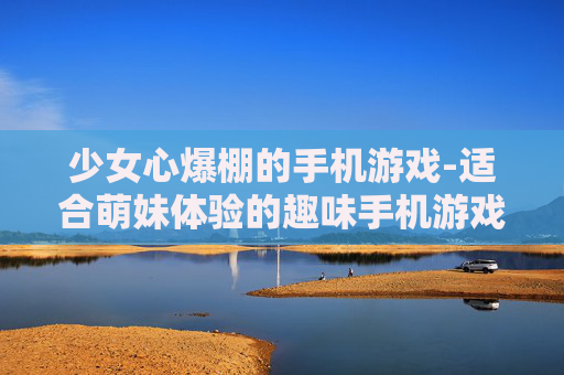 少女心爆棚的手机游戏-适合萌妹体验的趣味手机游戏推荐