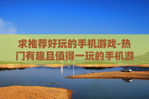 求推荐好玩的手机游戏-热门有趣且值得一玩的手机游戏推荐