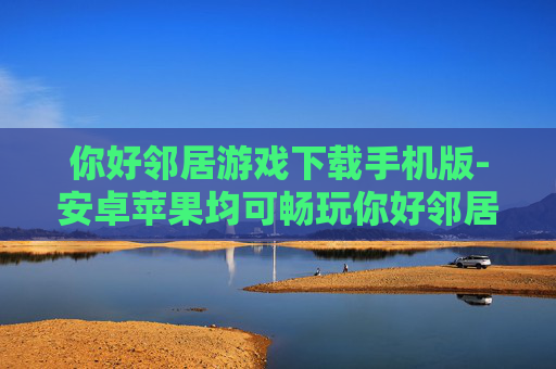 你好邻居游戏下载手机版-安卓苹果均可畅玩你好邻居手游下载