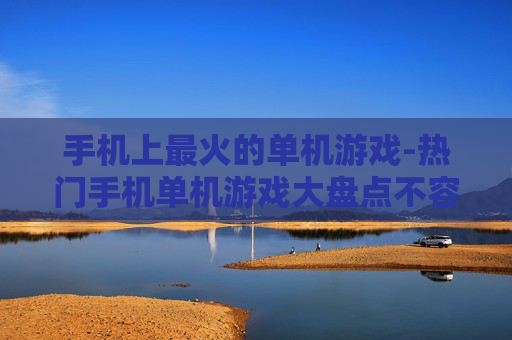 手机上最火的单机游戏-热门手机单机游戏大盘点不容错过