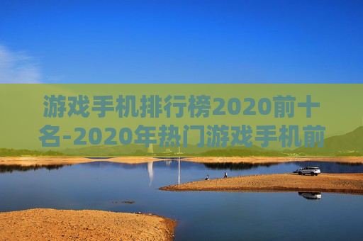 游戏手机排行榜2020前十名-2020年热门游戏手机前十强推荐