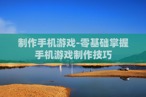 制作手机游戏-零基础掌握手机游戏制作技巧