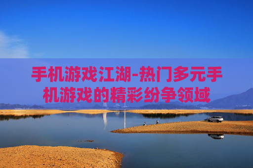 手机游戏江湖-热门多元手机游戏的精彩纷争领域
