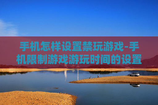 手机怎样设置禁玩游戏-手机限制游戏游玩时间的设置方法