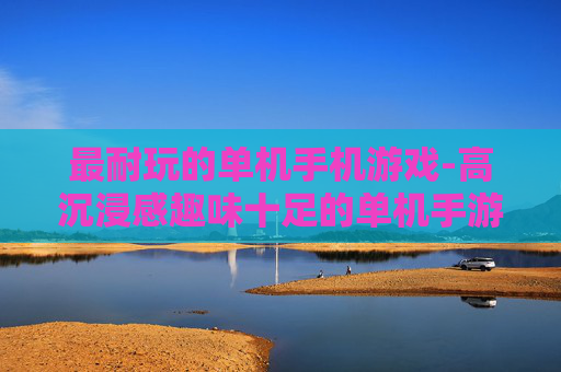 最耐玩的单机手机游戏-高沉浸感趣味十足的单机手游推荐