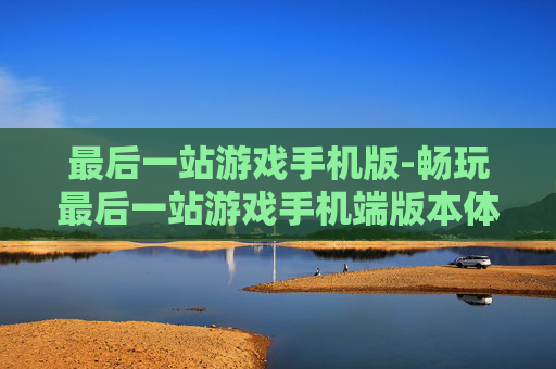 最后一站游戏手机版-畅玩最后一站游戏手机端版本体验