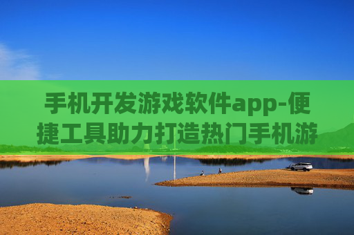 手机开发游戏软件app-便捷工具助力打造热门手机游戏应用
