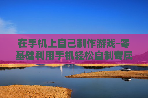 在手机上自己制作游戏-零基础利用手机轻松自制专属游戏