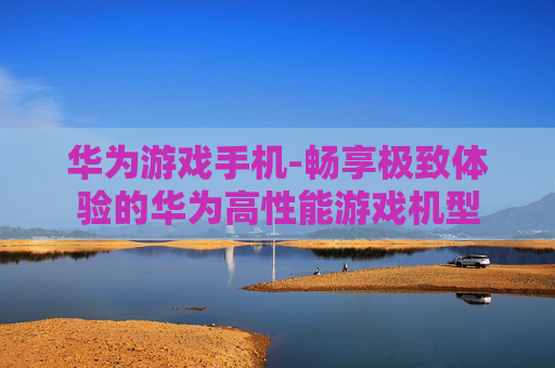 华为游戏手机-畅享极致体验的华为高性能游戏机型