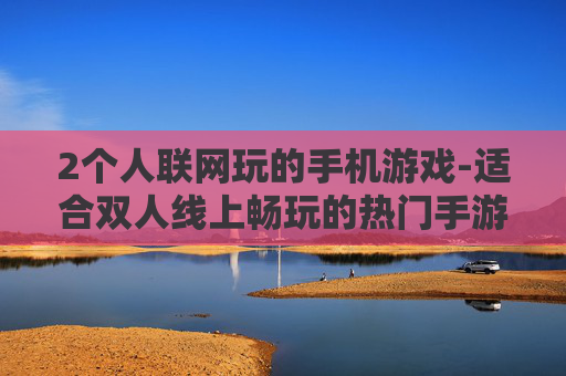 2个人联网玩的手机游戏-适合双人线上畅玩的热门手游推荐