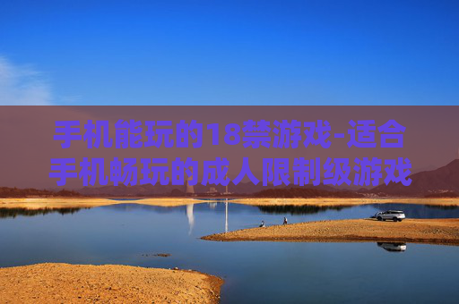 手机能玩的18禁游戏-适合手机畅玩的成人限制级游戏