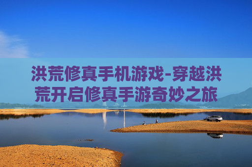 洪荒修真手机游戏-穿越洪荒开启修真手游奇妙之旅