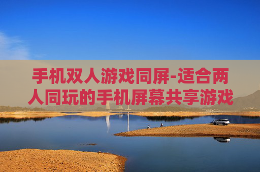 手机双人游戏同屏-适合两人同玩的手机屏幕共享游戏