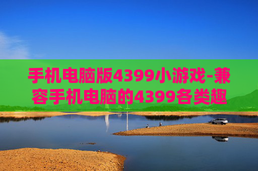 手机电脑版4399小游戏-兼容手机电脑的4399各类趣味小游戏
