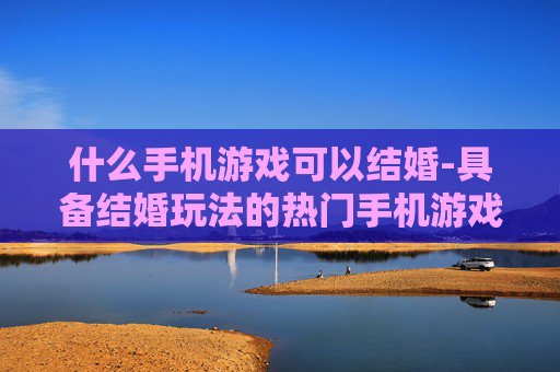 什么手机游戏可以结婚-具备结婚玩法的热门手机游戏推荐