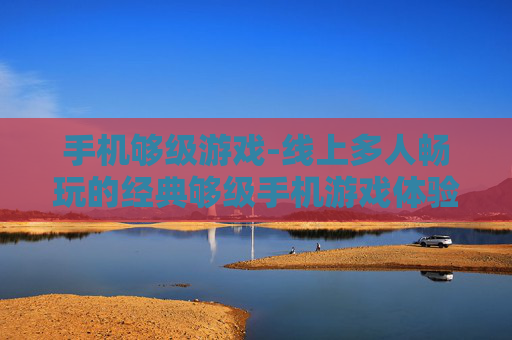 手机够级游戏-线上多人畅玩的经典够级手机游戏体验
