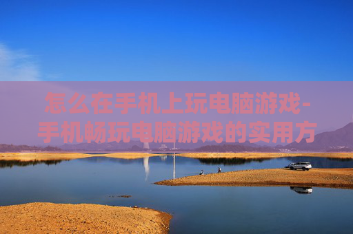 怎么在手机上玩电脑游戏-手机畅玩电脑游戏的实用方法技巧