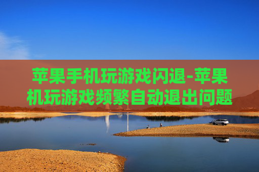 苹果手机玩游戏闪退-苹果机玩游戏频繁自动退出问题