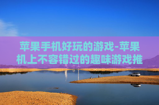 苹果手机好玩的游戏-苹果机上不容错过的趣味游戏推荐