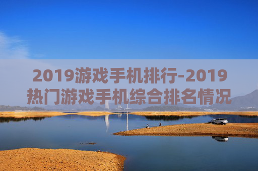 2019游戏手机排行-2019热门游戏手机综合排名情况