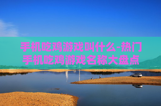 手机吃鸡游戏叫什么-热门手机吃鸡游戏名称大盘点