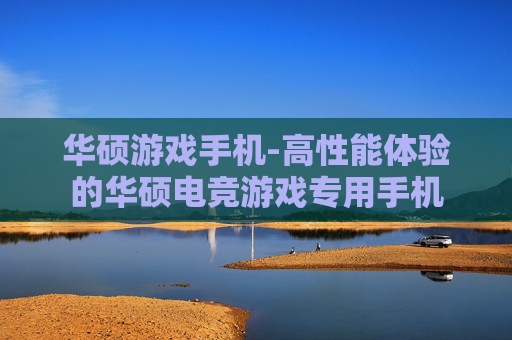 华硕游戏手机-高性能体验的华硕电竞游戏专用手机