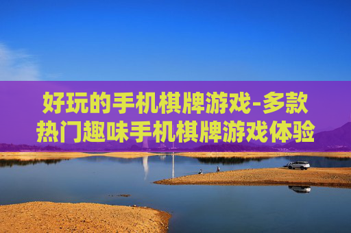 好玩的手机棋牌游戏-多款热门趣味手机棋牌游戏体验