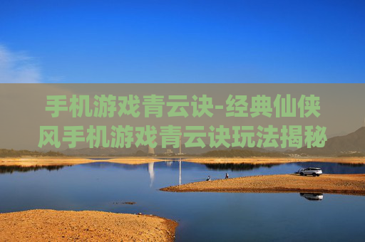 手机游戏青云诀-经典仙侠风手机游戏青云诀玩法揭秘