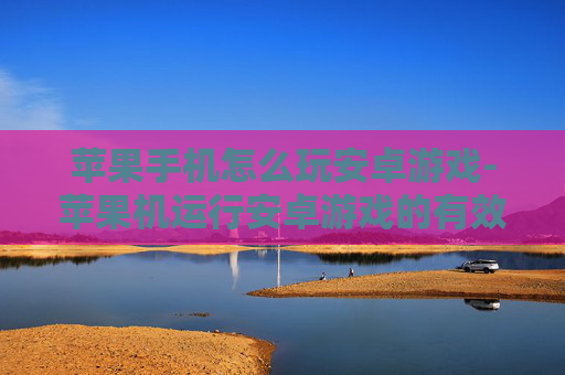 苹果手机怎么玩安卓游戏-苹果机运行安卓游戏的有效办法