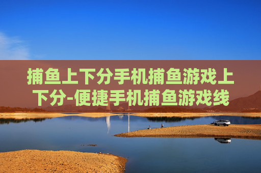 捕鱼上下分手机捕鱼游戏上下分-便捷手机捕鱼游戏线上线下上下分玩法
