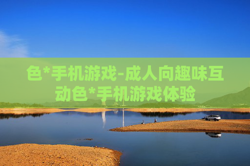 色*手机游戏-成人向趣味互动色*手机游戏体验