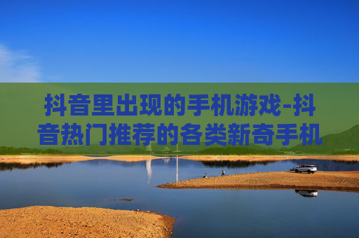 抖音里出现的手机游戏-抖音热门推荐的各类新奇手机游戏
