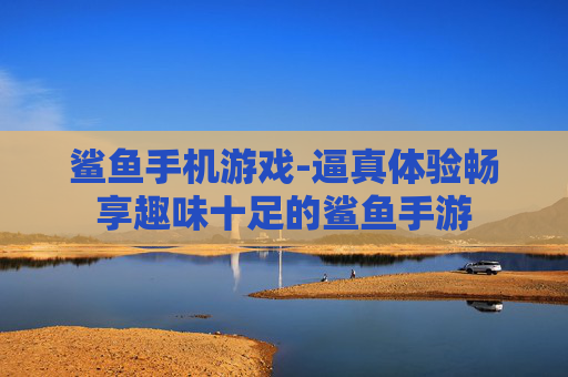 鲨鱼手机游戏-逼真体验畅享趣味十足的鲨鱼手游