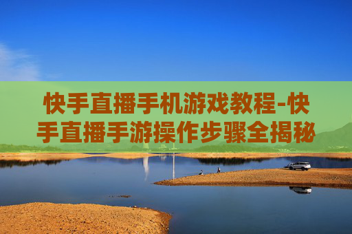 快手直播手机游戏教程-快手直播手游操作步骤全揭秘