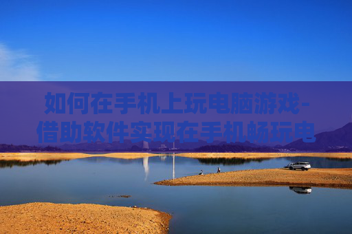 如何在手机上玩电脑游戏-借助软件实现在手机畅玩电脑游戏方法