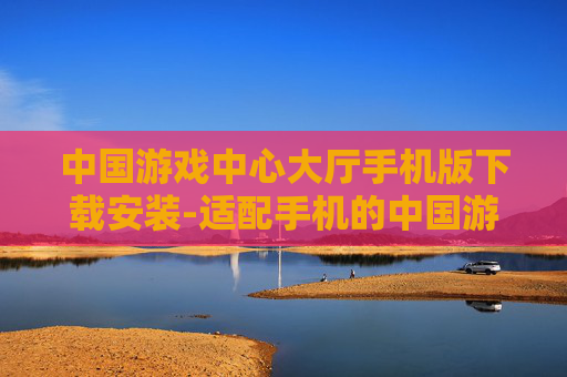 中国游戏中心大厅手机版下载安装-适配手机的中国游戏中心大厅下载途径