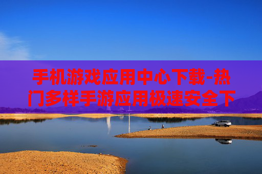 手机游戏应用中心下载-热门多样手游应用极速安全下载入口